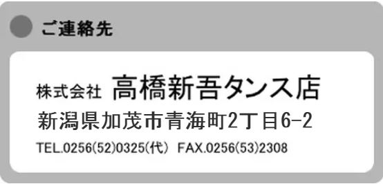 ご連絡先、株式会社 高橋新吾タンス店 新潟県加茂市本町1番33号 TEL.0256(52)0325(代) FAX.0256(53)2308 ご連絡先、株式会社 高橋新吾タンス店 新潟県加茂市本町1番33号 TEL.0256(52)0325(代) FAX.0256(53)2308